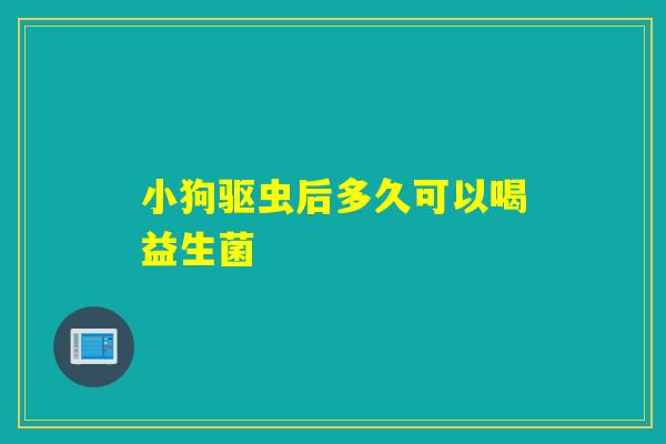 小狗驱虫后多久可以喝益生菌