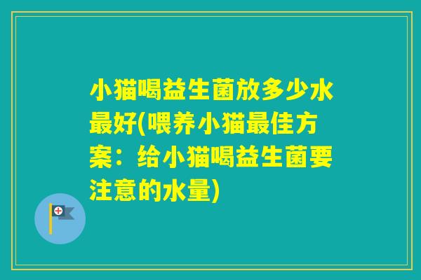 小猫喝益生菌放多少水好(喂养小猫佳方案：给小猫喝益生菌要注意的水量)