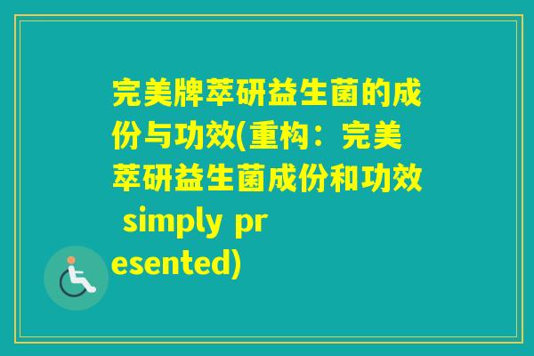 完美牌萃研益生菌的成份与功效(重构：完美萃研益生菌成份和功效 simply presented)