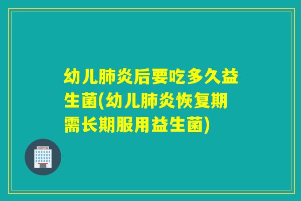 幼儿炎后要吃多久益生菌(幼儿炎恢复期需长期服用益生菌)