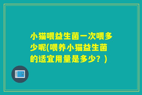 小猫喂益生菌一次喂多少呢(喂养小猫益生菌的适宜用量是多少？)