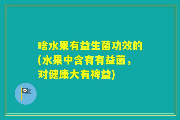 啥水果有益生菌功效的(水果中含有有益菌，对健康大有裨益)