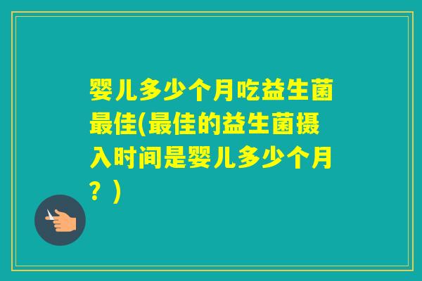 婴儿多少个月吃益生菌佳(佳的益生菌摄入时间是婴儿多少个月？)