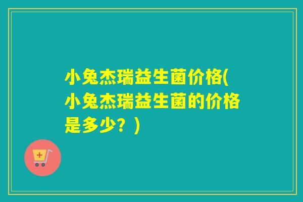 小兔杰瑞益生菌价格(小兔杰瑞益生菌的价格是多少？)