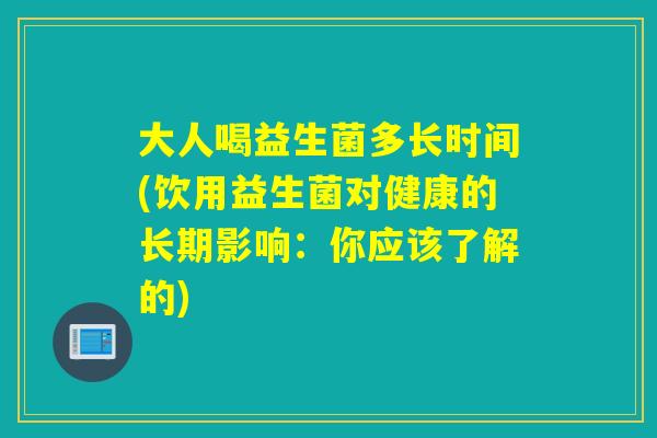 大人喝益生菌多长时间(饮用益生菌对健康的长期影响：你应该了解的)