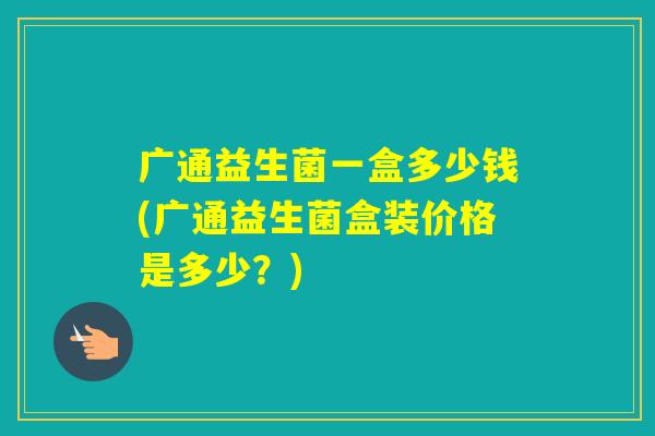 广通益生菌一盒多少钱(广通益生菌盒装价格是多少？)