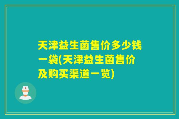 天津益生菌售价多少钱一袋(天津益生菌售价及购买渠道一览)