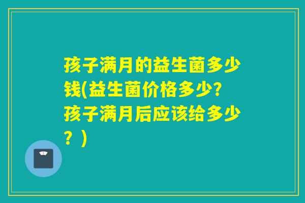 孩子满月的益生菌多少钱(益生菌价格多少？孩子满月后应该给多少？)