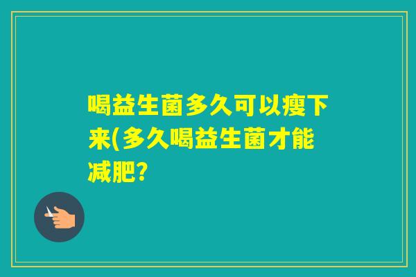 喝益生菌多久可以瘦下来(多久喝益生菌才能？