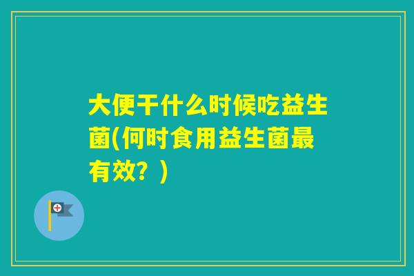 大便干什么时候吃益生菌(何时食用益生菌有效？)