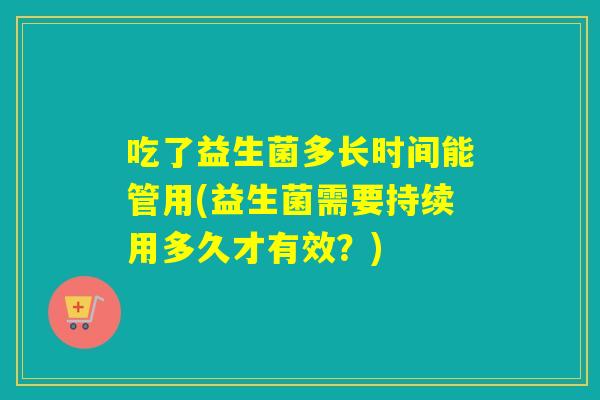 吃了益生菌多长时间能管用(益生菌需要持续用多久才有效？)
