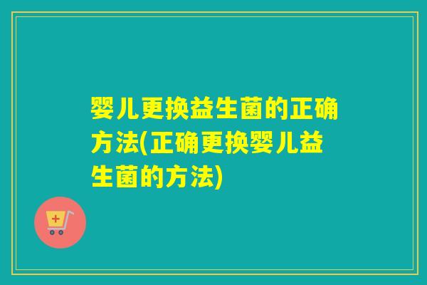 婴儿更换益生菌的正确方法(正确更换婴儿益生菌的方法)