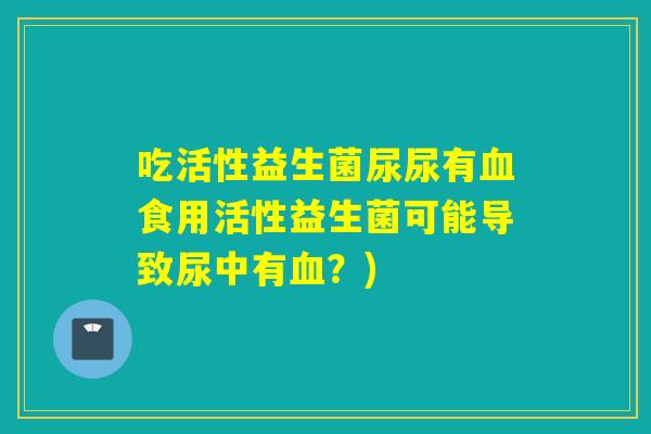 吃活性益生菌尿尿有食用活性益生菌可能导致尿中有？)