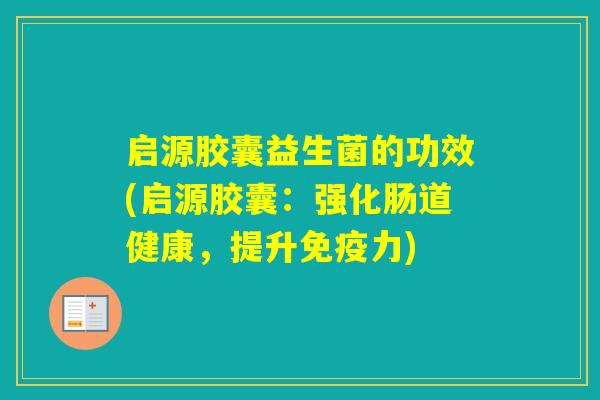 启源胶囊益生菌的功效(启源胶囊：强化肠道健康，提升力)