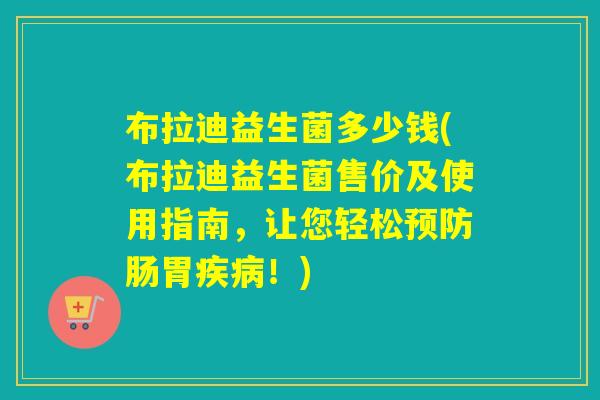 布拉迪益生菌多少钱(布拉迪益生菌售价及使用指南，让您轻松肠胃！)