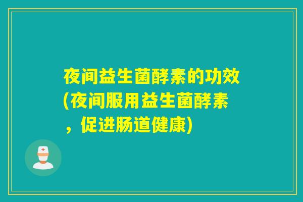 夜间益生菌酵素的功效(夜间服用益生菌酵素，促进肠道健康)