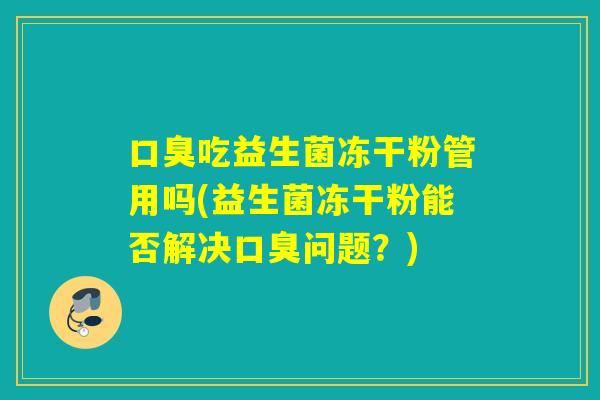 吃益生菌冻干粉管用吗(益生菌冻干粉能否解决问题?) 吃益生菌冻干粉管用吗(益生菌冻干粉能否解决问题?)