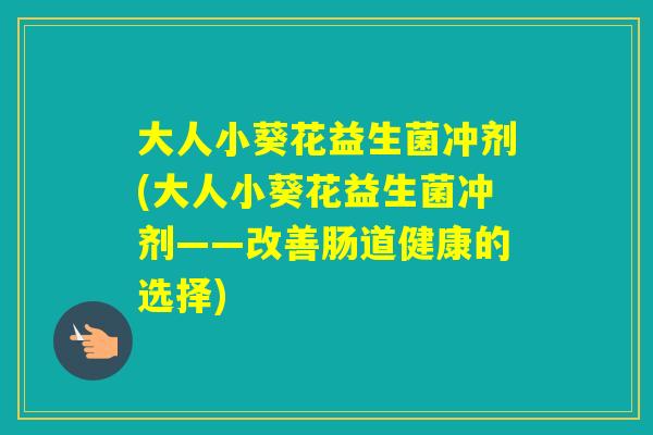 大人小葵花益生菌冲剂(大人小葵花益生菌冲剂——改善肠道健康的选择)
