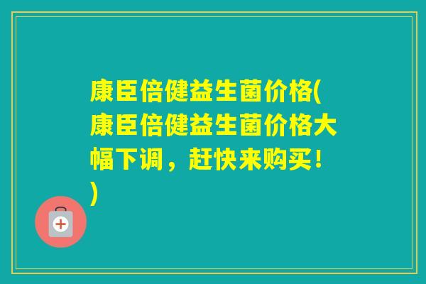 康臣倍健益生菌价格(康臣倍健益生菌价格大幅下调,赶快来购买!) 康臣倍健益生菌价格(康臣倍健益生菌价格大幅下调,赶快来购买!)