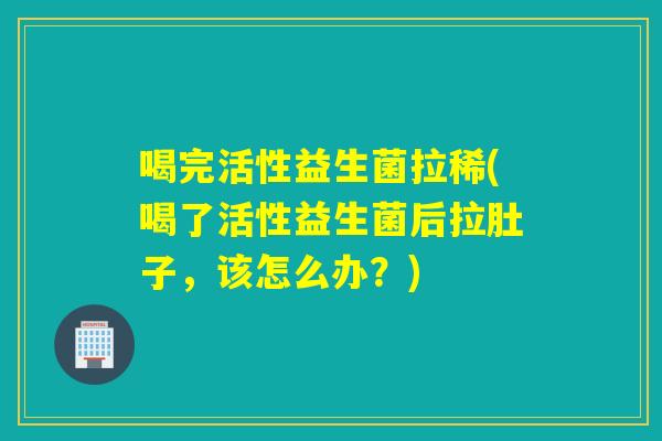 喝完活性益生菌拉稀(喝了活性益生菌后拉肚子，该怎么办？)