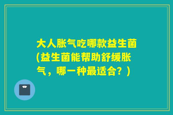 大人吃哪款益生菌(益生菌能帮助舒缓,哪一种适合?) 大人吃哪款益生菌(益生菌能帮助舒缓,哪一种适合?)