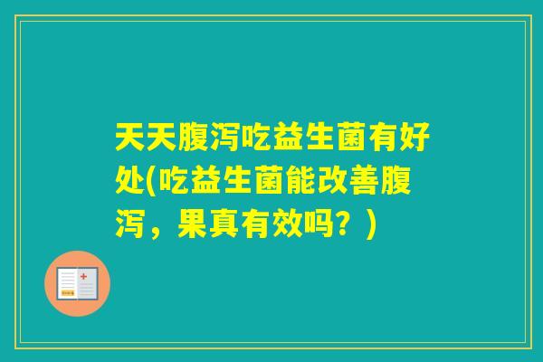 天天吃益生菌有好处(吃益生菌能改善,果真有效吗?) 天天吃益生菌有好处(吃益生菌能改善,果真有效吗?)