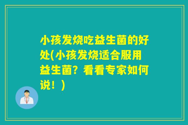 小孩发烧吃益生菌的好处(小孩发烧适合服用益生菌？看看专家如何说！)