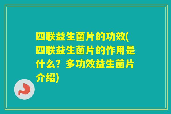 四联益生菌片的功效(四联益生菌片的作用是什么？多功效益生菌片介绍)