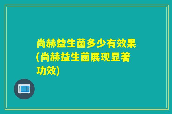 尚赫益生菌多少有效果(尚赫益生菌展现显著功效)