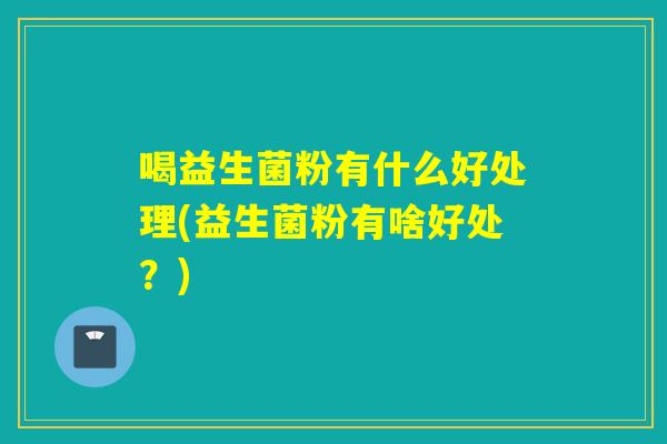 喝益生菌粉有什么好处理(益生菌粉有啥好处？)