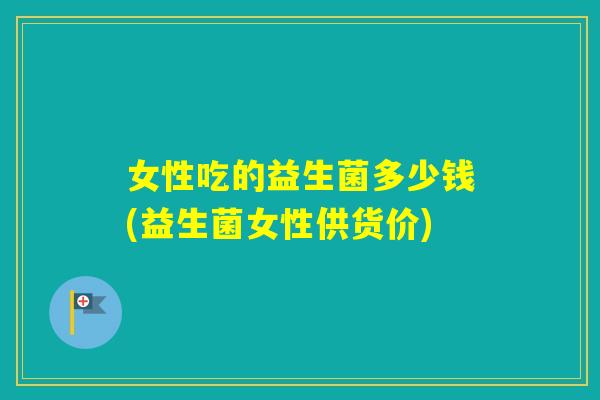 女性吃的益生菌多少钱(益生菌女性供货价)
