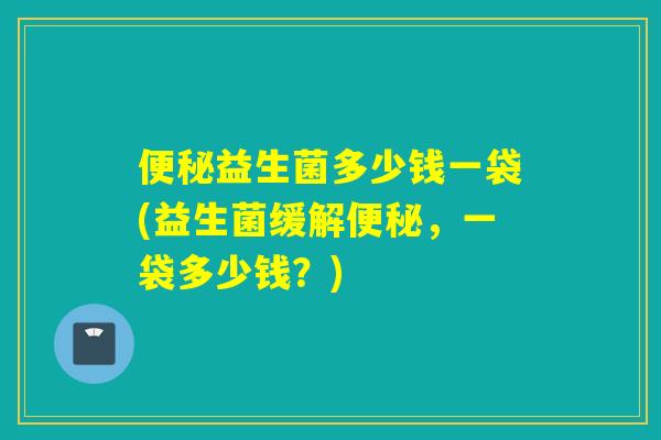 益生菌多少钱一袋(益生菌缓解，一袋多少钱？)
