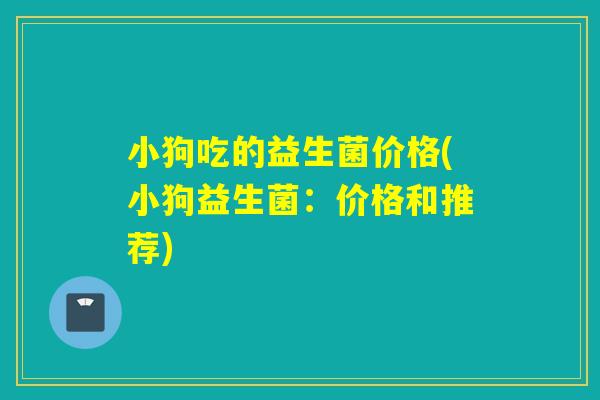 小狗吃的益生菌价格(小狗益生菌:价格和推荐) 小狗吃的益生菌价格(小狗益生菌:价格和推荐)