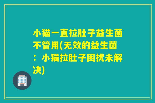 小猫一直拉肚子益生菌不管用(无效的益生菌：小猫拉肚子困扰未解决)