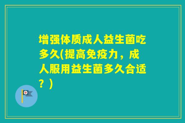 增强体质成人益生菌吃多久(提高力，成人服用益生菌多久合适？)