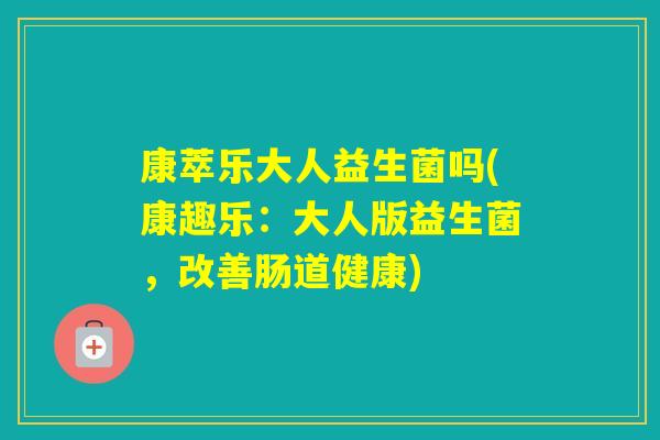 康萃乐大人益生菌吗(康趣乐：大人版益生菌，改善肠道健康)