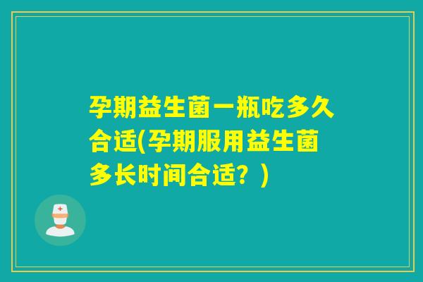 孕期益生菌一瓶吃多久合适(孕期服用益生菌多长时间合适？)