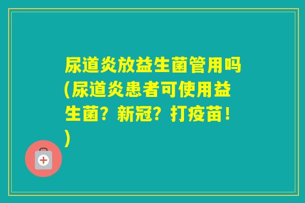 尿道炎放益生菌管用吗(尿道炎患者可使用益生菌？新冠？打疫苗！)