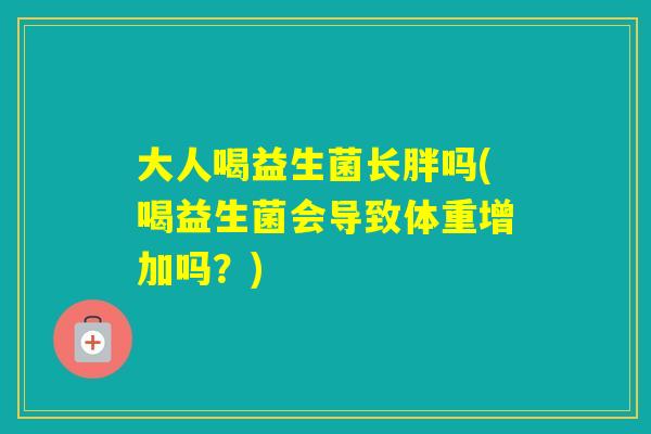 大人喝益生菌长胖吗(喝益生菌会导致体重增加吗？)