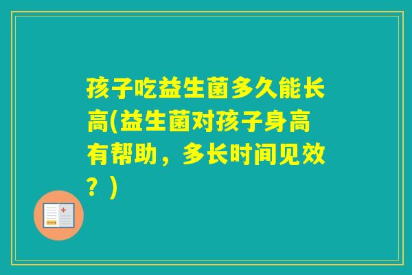 孩子吃益生菌多久能长高(益生菌对孩子身高有帮助，多长时间见效？)