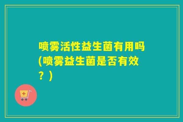 喷雾活性益生菌有用吗(喷雾益生菌是否有效？)