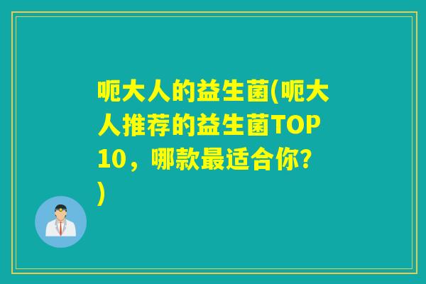 呃大人的益生菌(呃大人推荐的益生菌TOP10，哪款适合你？)