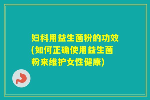 用益生菌粉的功效(如何正确使用益生菌粉来维护女性健康)