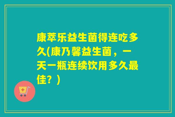 康萃乐益生菌得连吃多久(康乃馨益生菌，一天一瓶连续饮用多久佳？)