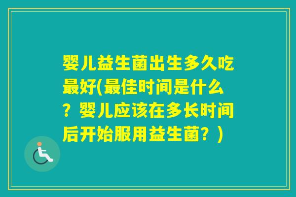 婴儿益生菌出生多久吃好(佳时间是什么？婴儿应该在多长时间后开始服用益生菌？)