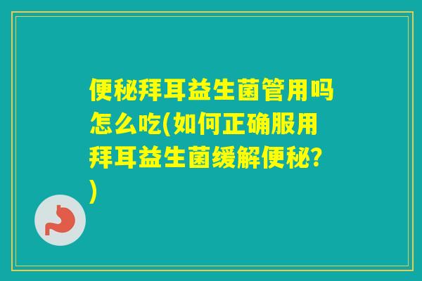 拜耳益生菌管用吗怎么吃(如何正确服用拜耳益生菌缓解？)