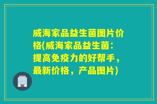 威海家品益生菌图片价格(威海家品益生菌：提高力的好帮手，新价格，产品图片)