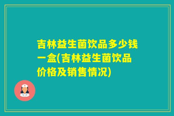 吉林益生菌饮品多少钱一盒(吉林益生菌饮品价格及销售情况)