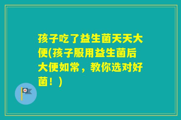 孩子吃了益生菌天天大便(孩子服用益生菌后大便如常，教你选对好菌！)