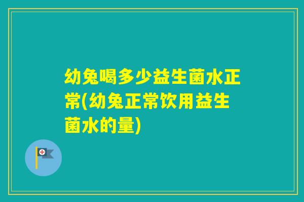 幼兔喝多少益生菌水正常(幼兔正常饮用益生菌水的量)